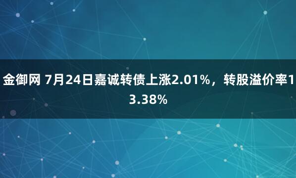 金御网 7月24日嘉诚转债上涨2.01%，转股溢价率13.38%