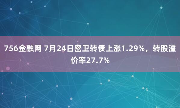 756金融网 7月24日密卫转债上涨1.29%，转股溢价率27.7%