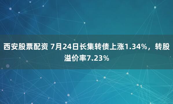 西安股票配资 7月24日长集转债上涨1.34%，转股溢价率7.23%
