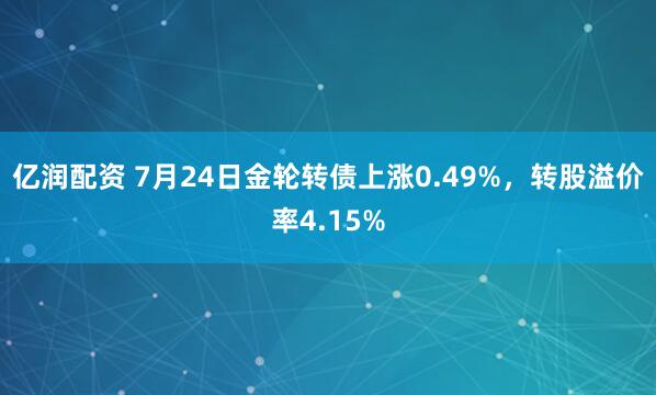 亿润配资 7月24日金轮转债上涨0.49%，转股溢价率4.15%