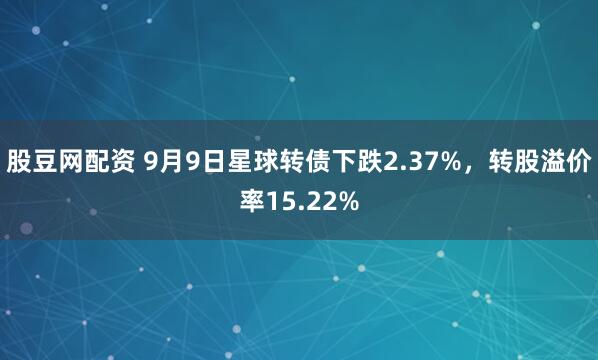 股豆网配资 9月9日星球转债下跌2.37%，转股溢价率15.22%