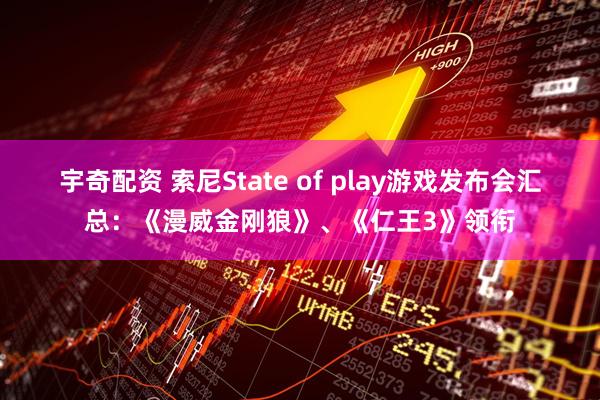 宇奇配资 索尼State of play游戏发布会汇总：《漫威金刚狼》、《仁王3》领衔