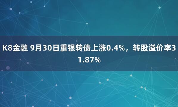 K8金融 9月30日重银转债上涨0.4%，转股溢价率31.87%