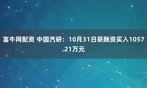 富牛网配资 中国汽研：10月31日获融资买入1057.21万元