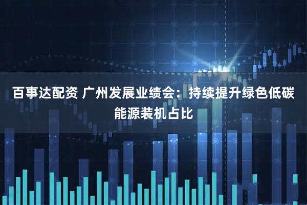 百事达配资 广州发展业绩会：持续提升绿色低碳能源装机占比