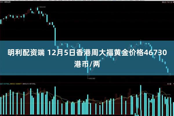 明利配资端 12月5日香港周大福黄金价格46730港币/两