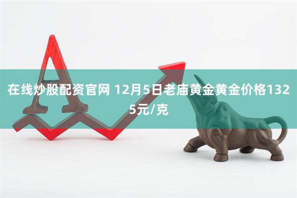 在线炒股配资官网 12月5日老庙黄金黄金价格1325元/克