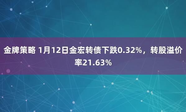金牌策略 1月12日金宏转债下跌0.32%，转股溢价率21.63%