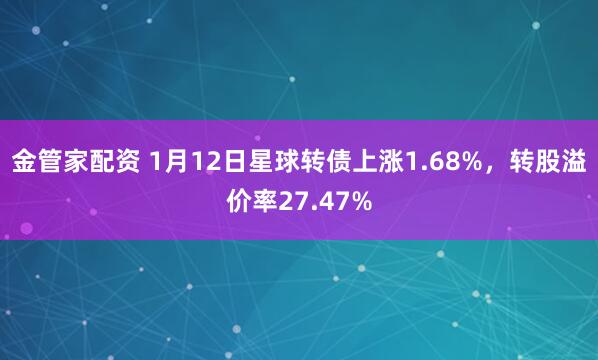 金管家配资 1月12日星球转债上涨1.68%，转股溢价率27.47%