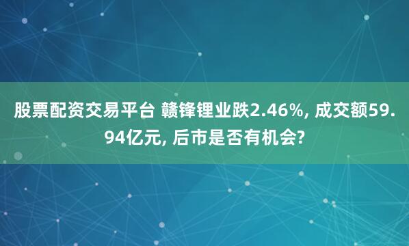 股票配资交易平台 赣锋锂业跌2.46%, 成交额59.94亿元, 后市是否有机会?
