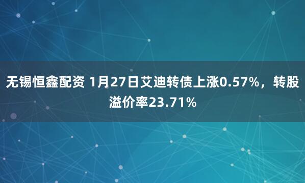 无锡恒鑫配资 1月27日艾迪转债上涨0.57%，转股溢价率23.71%