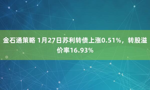 金石通策略 1月27日苏利转债上涨0.51%，转股溢价率16.93%